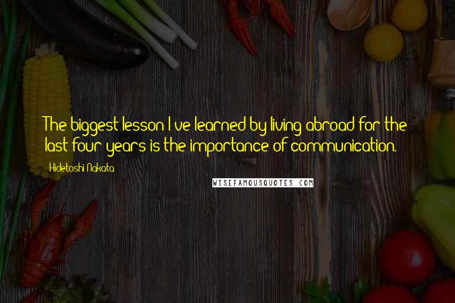 Hidetoshi Nakata Quotes: The biggest lesson I've learned by living abroad for the last four years is the importance of communication.