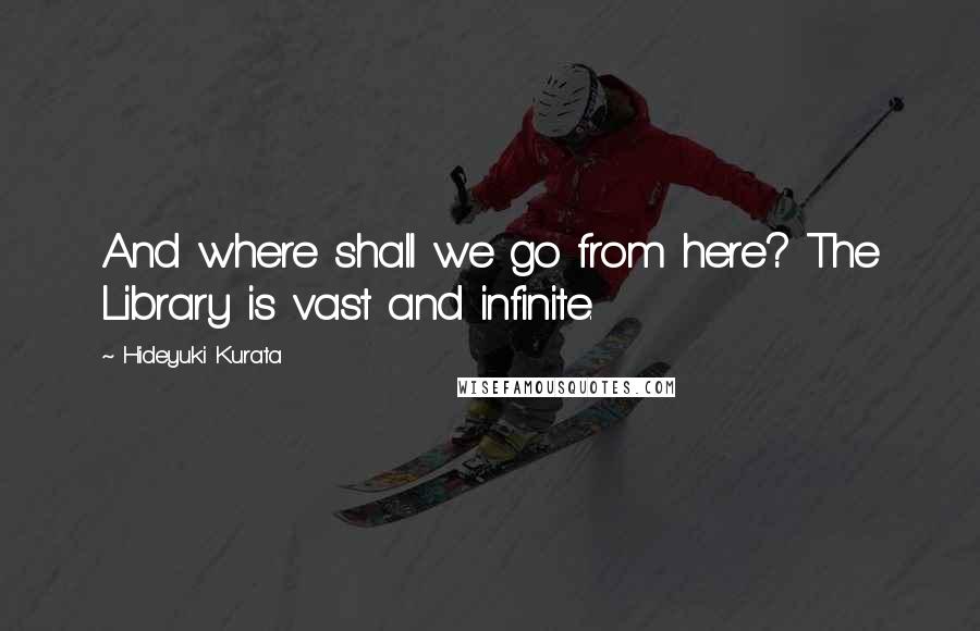 Hideyuki Kurata Quotes: And where shall we go from here? The Library is vast and infinite.