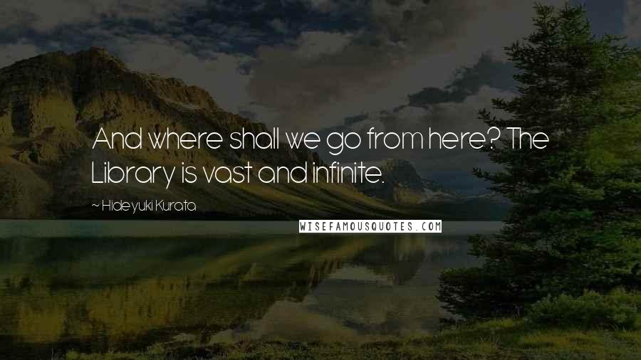 Hideyuki Kurata Quotes: And where shall we go from here? The Library is vast and infinite.