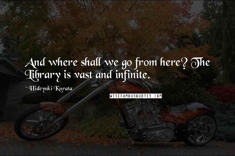 Hideyuki Kurata Quotes: And where shall we go from here? The Library is vast and infinite.