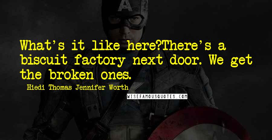 Hiedi Thomas Jennifer Worth Quotes: What's it like here?There's a biscuit factory next door. We get the broken ones.