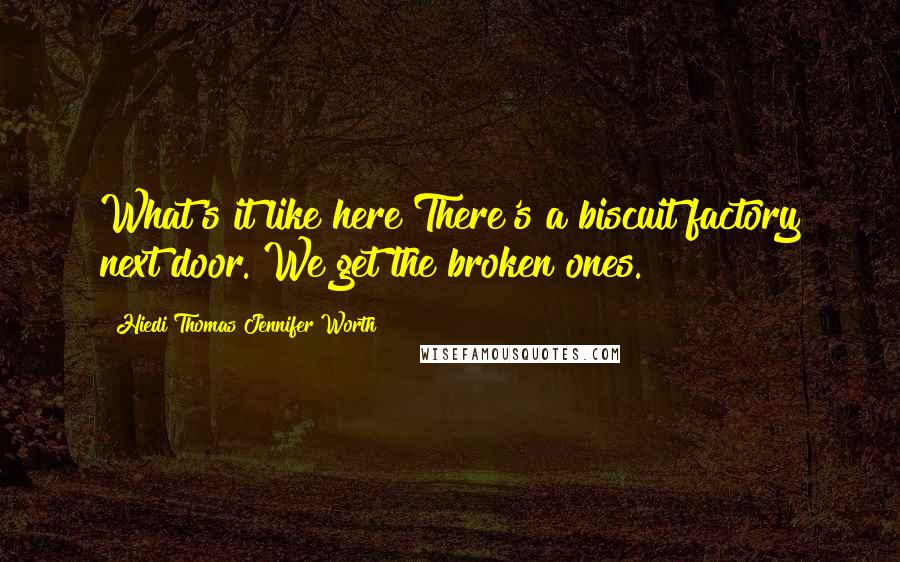 Hiedi Thomas Jennifer Worth Quotes: What's it like here?There's a biscuit factory next door. We get the broken ones.