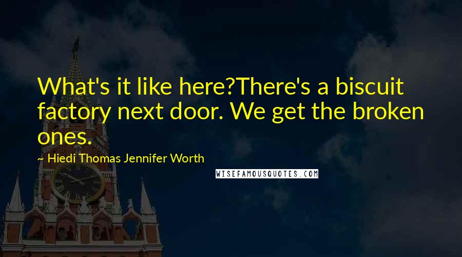 Hiedi Thomas Jennifer Worth Quotes: What's it like here?There's a biscuit factory next door. We get the broken ones.