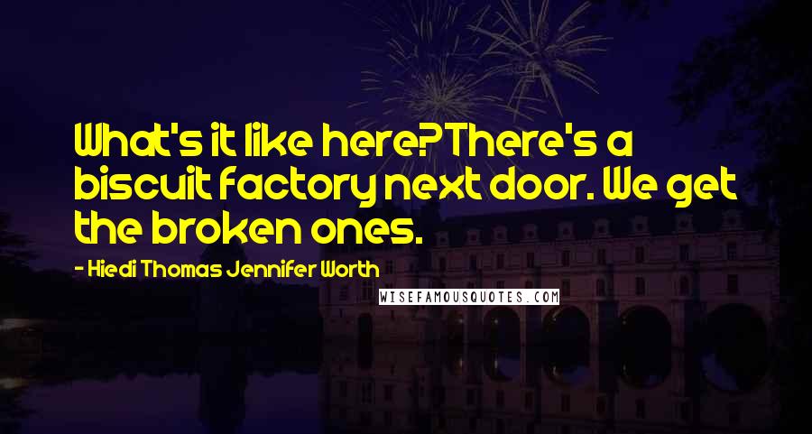 Hiedi Thomas Jennifer Worth Quotes: What's it like here?There's a biscuit factory next door. We get the broken ones.