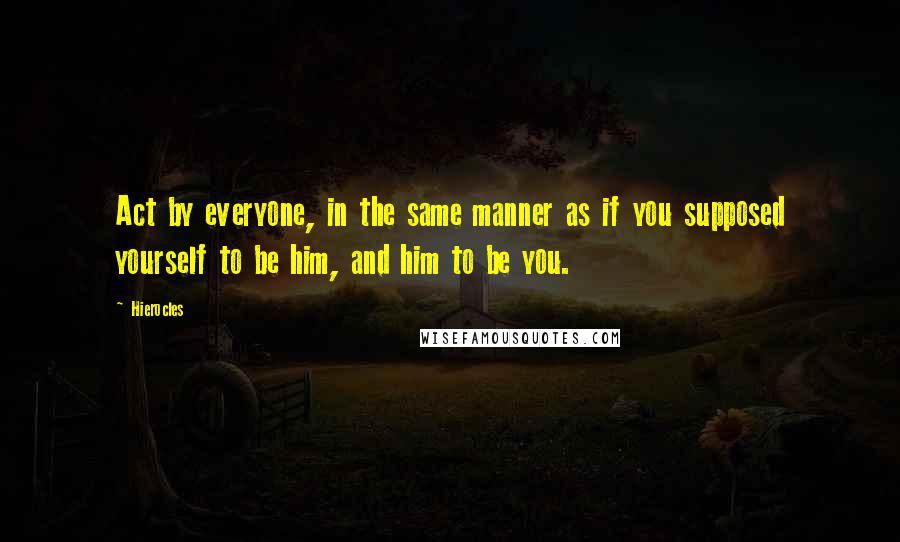 Hierocles Quotes: Act by everyone, in the same manner as if you supposed yourself to be him, and him to be you.