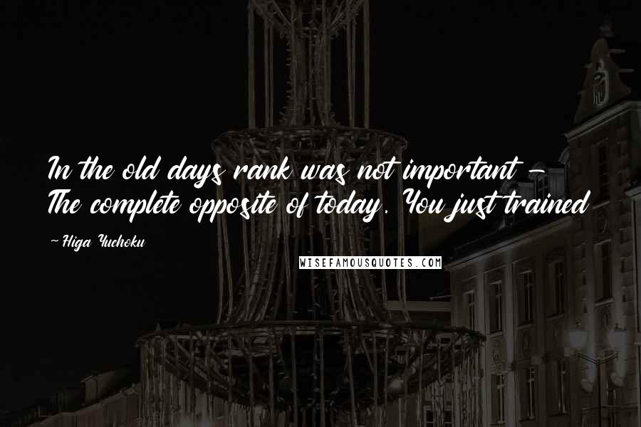 Higa Yuchoku Quotes: In the old days rank was not important - The complete opposite of today. You just trained