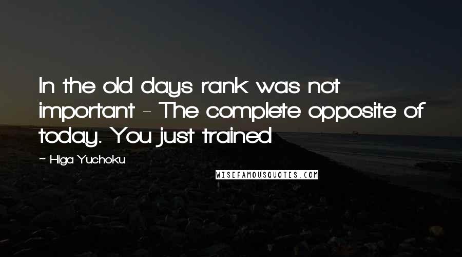 Higa Yuchoku Quotes: In the old days rank was not important - The complete opposite of today. You just trained