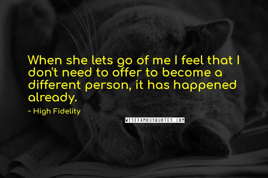 High Fidelity Quotes: When she lets go of me I feel that I don't need to offer to become a different person, it has happened already.