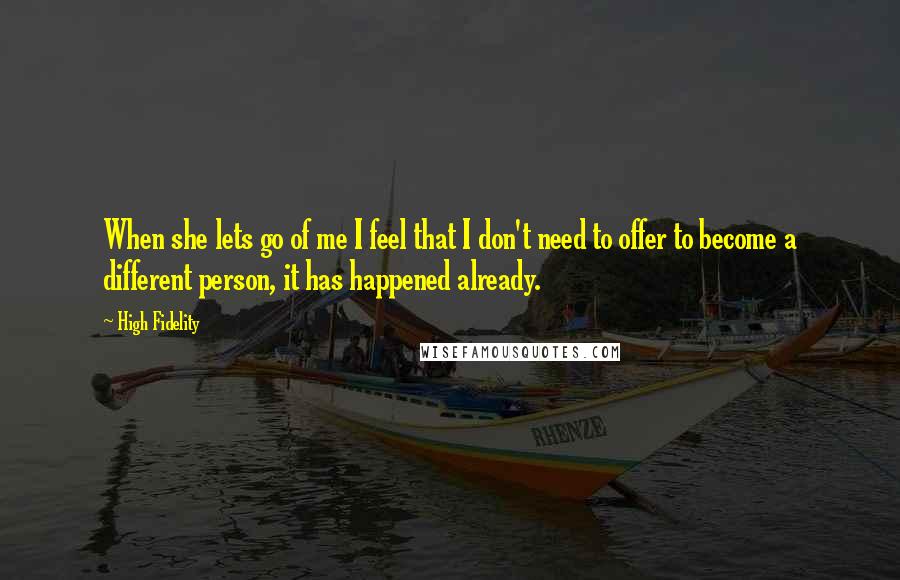 High Fidelity Quotes: When she lets go of me I feel that I don't need to offer to become a different person, it has happened already.