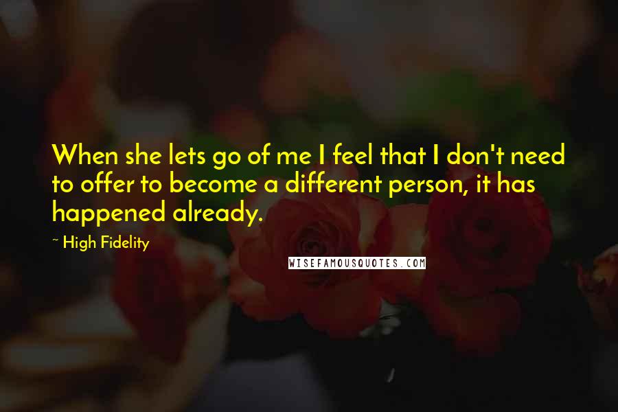 High Fidelity Quotes: When she lets go of me I feel that I don't need to offer to become a different person, it has happened already.