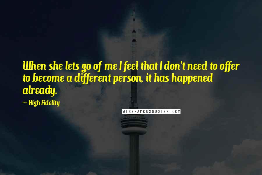 High Fidelity Quotes: When she lets go of me I feel that I don't need to offer to become a different person, it has happened already.