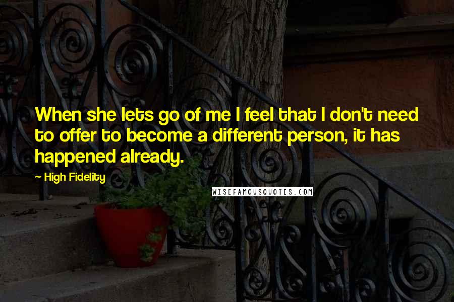 High Fidelity Quotes: When she lets go of me I feel that I don't need to offer to become a different person, it has happened already.