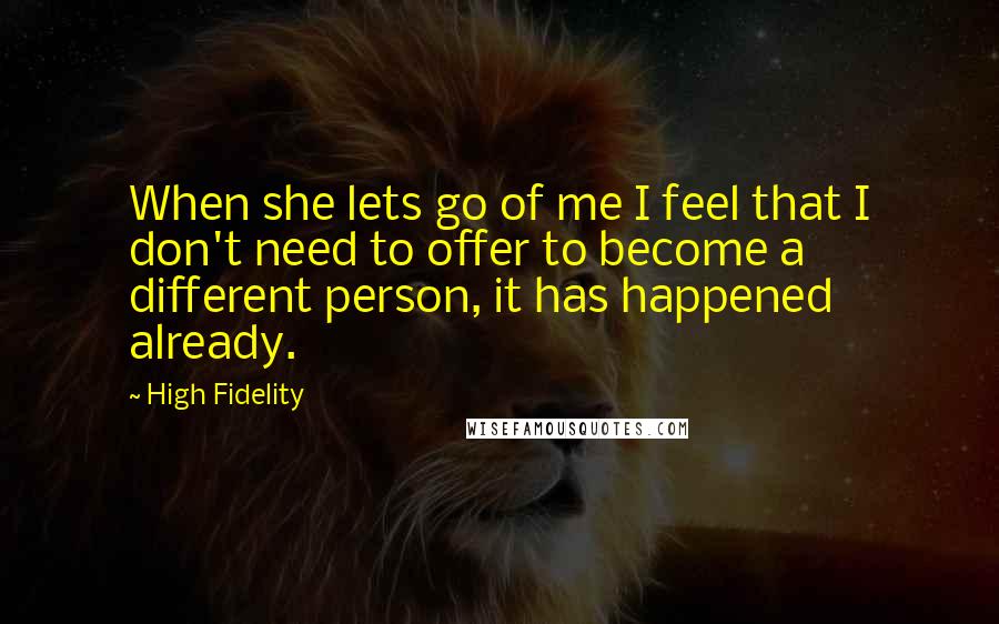 High Fidelity Quotes: When she lets go of me I feel that I don't need to offer to become a different person, it has happened already.