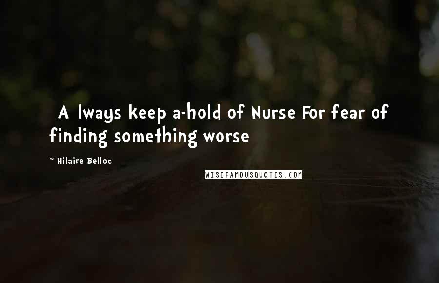 Hilaire Belloc Quotes: [A]lways keep a-hold of Nurse For fear of finding something worse