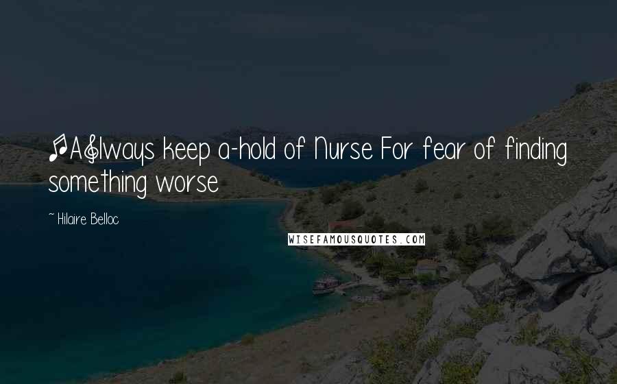 Hilaire Belloc Quotes: [A]lways keep a-hold of Nurse For fear of finding something worse