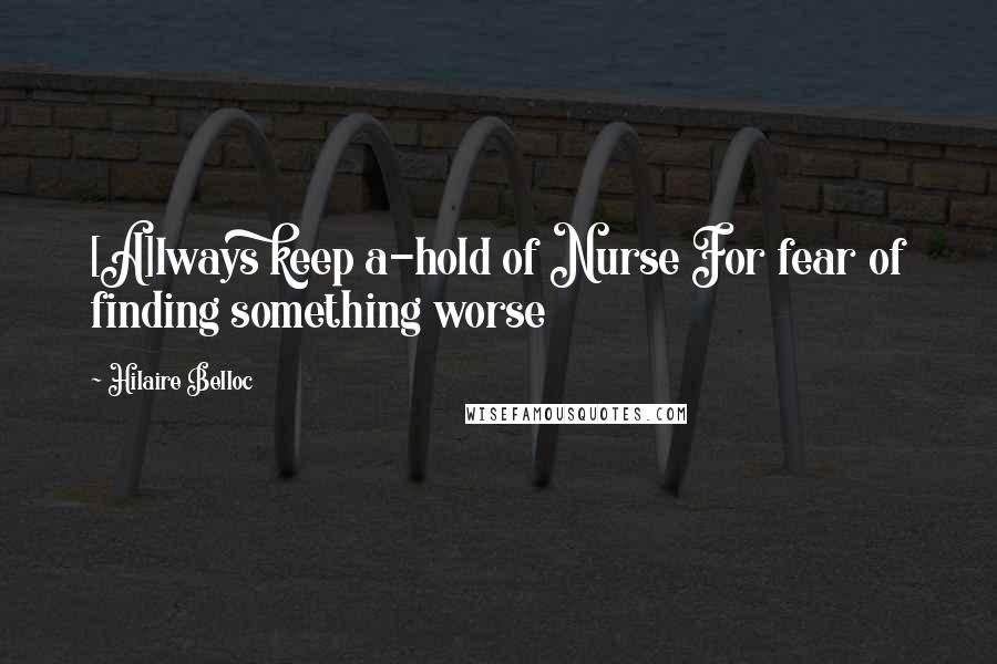 Hilaire Belloc Quotes: [A]lways keep a-hold of Nurse For fear of finding something worse