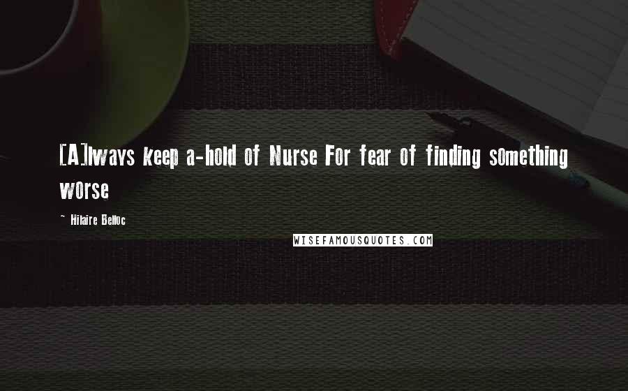 Hilaire Belloc Quotes: [A]lways keep a-hold of Nurse For fear of finding something worse