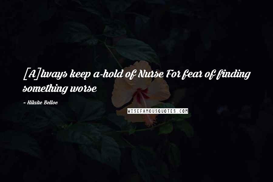 Hilaire Belloc Quotes: [A]lways keep a-hold of Nurse For fear of finding something worse