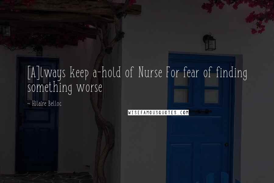 Hilaire Belloc Quotes: [A]lways keep a-hold of Nurse For fear of finding something worse