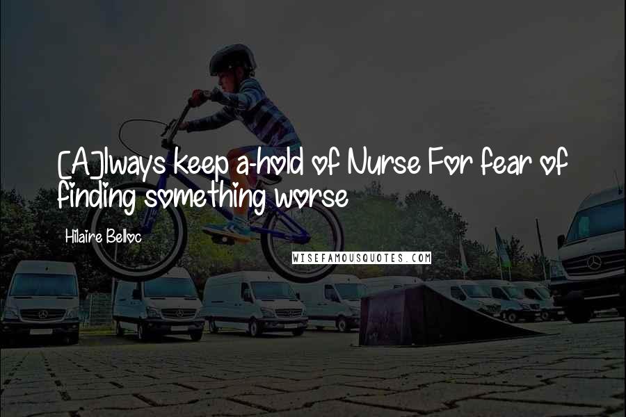 Hilaire Belloc Quotes: [A]lways keep a-hold of Nurse For fear of finding something worse