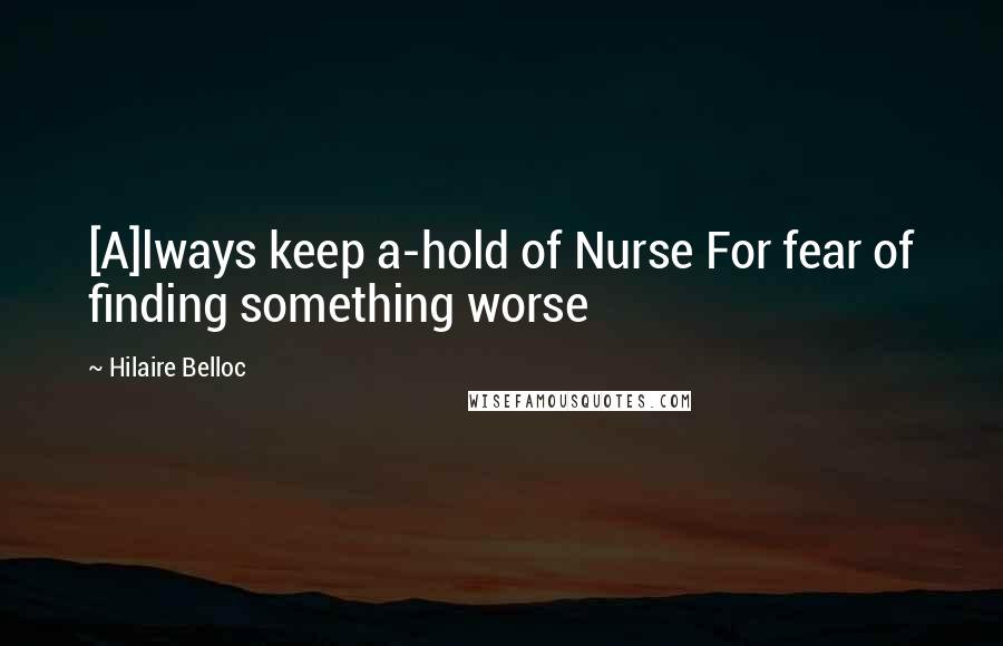 Hilaire Belloc Quotes: [A]lways keep a-hold of Nurse For fear of finding something worse