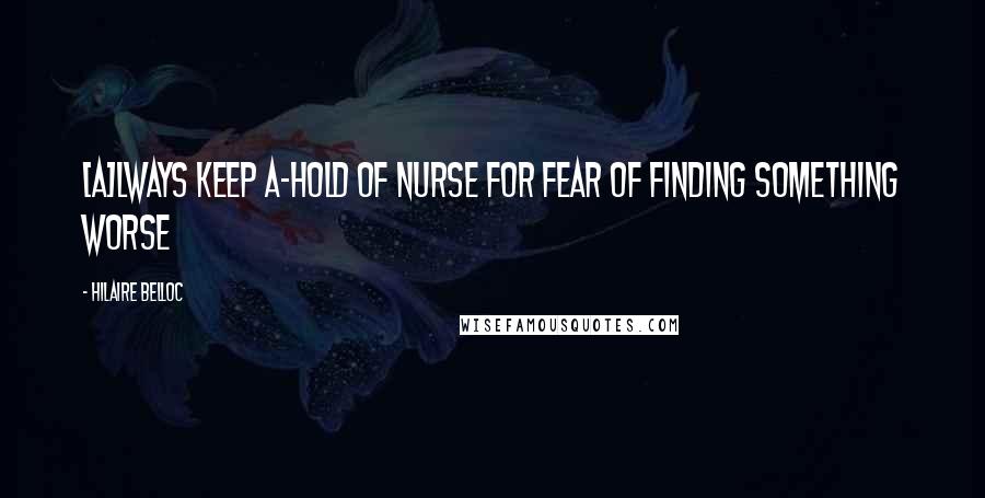 Hilaire Belloc Quotes: [A]lways keep a-hold of Nurse For fear of finding something worse