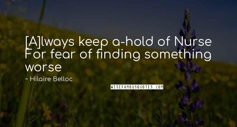 Hilaire Belloc Quotes: [A]lways keep a-hold of Nurse For fear of finding something worse