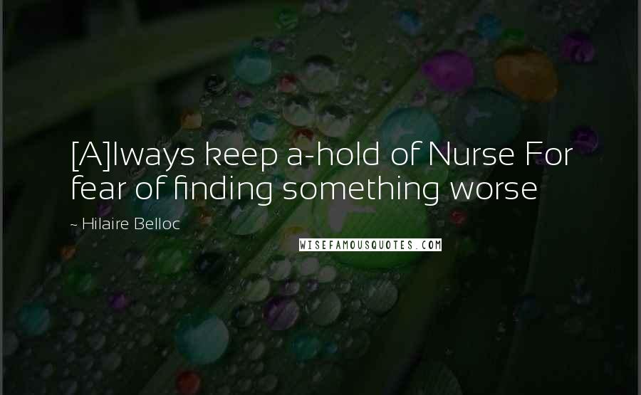 Hilaire Belloc Quotes: [A]lways keep a-hold of Nurse For fear of finding something worse