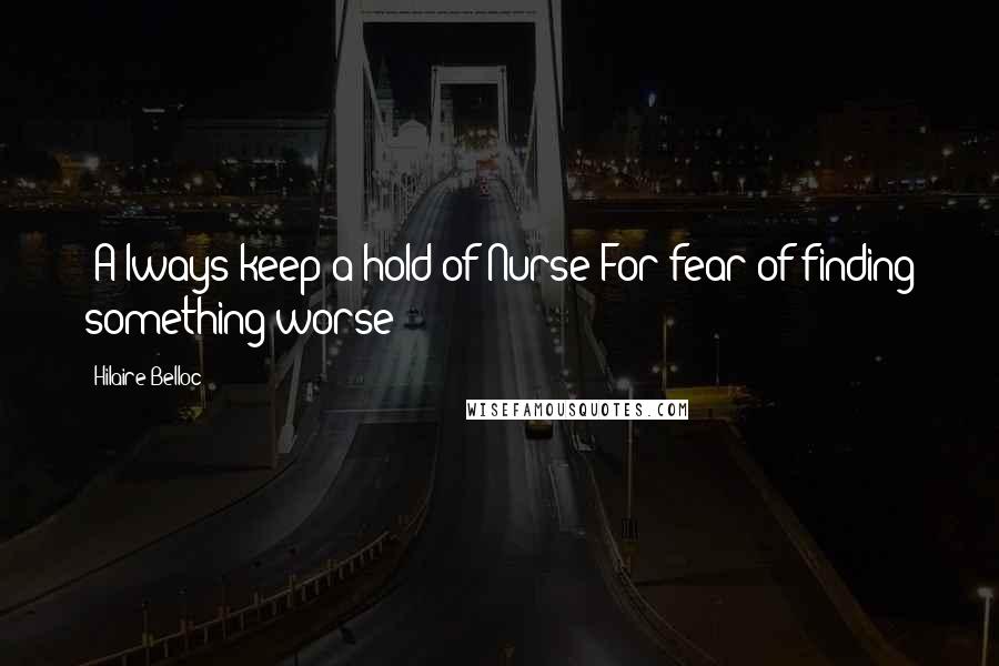 Hilaire Belloc Quotes: [A]lways keep a-hold of Nurse For fear of finding something worse