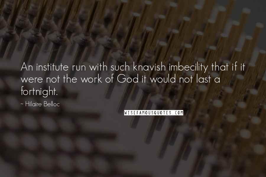 Hilaire Belloc Quotes: An institute run with such knavish imbecility that if it were not the work of God it would not last a fortnight.