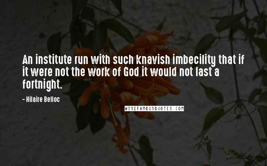 Hilaire Belloc Quotes: An institute run with such knavish imbecility that if it were not the work of God it would not last a fortnight.