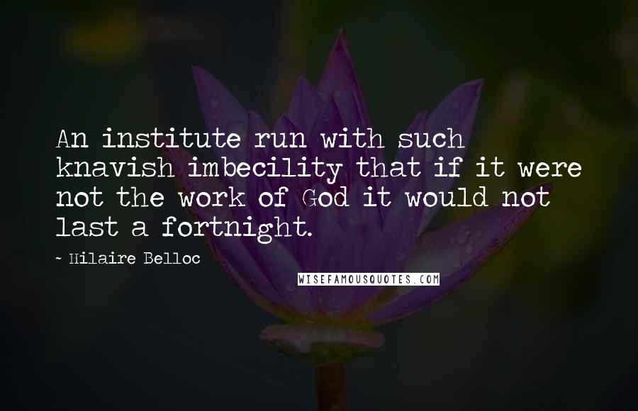 Hilaire Belloc Quotes: An institute run with such knavish imbecility that if it were not the work of God it would not last a fortnight.