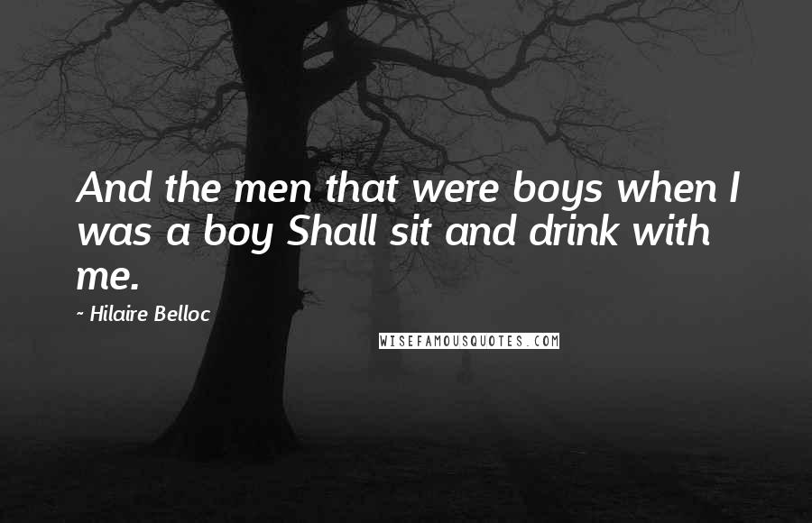 Hilaire Belloc Quotes: And the men that were boys when I was a boy Shall sit and drink with me.