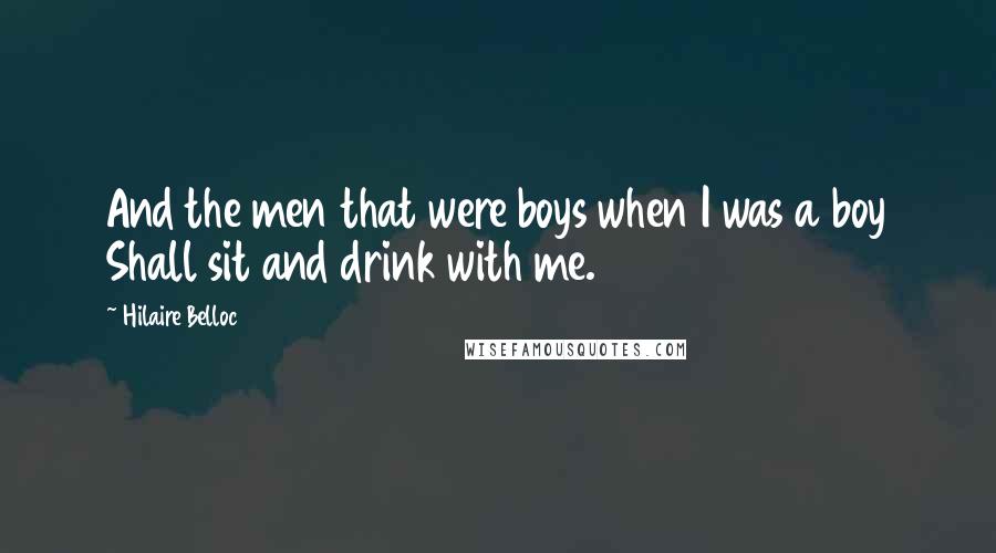 Hilaire Belloc Quotes: And the men that were boys when I was a boy Shall sit and drink with me.