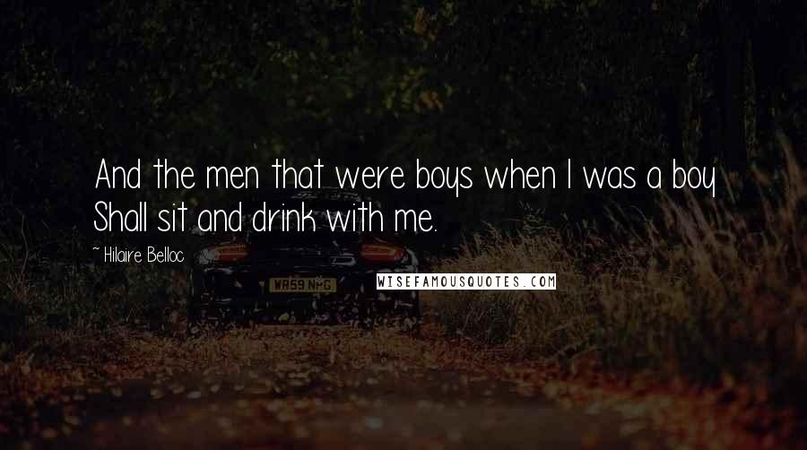 Hilaire Belloc Quotes: And the men that were boys when I was a boy Shall sit and drink with me.