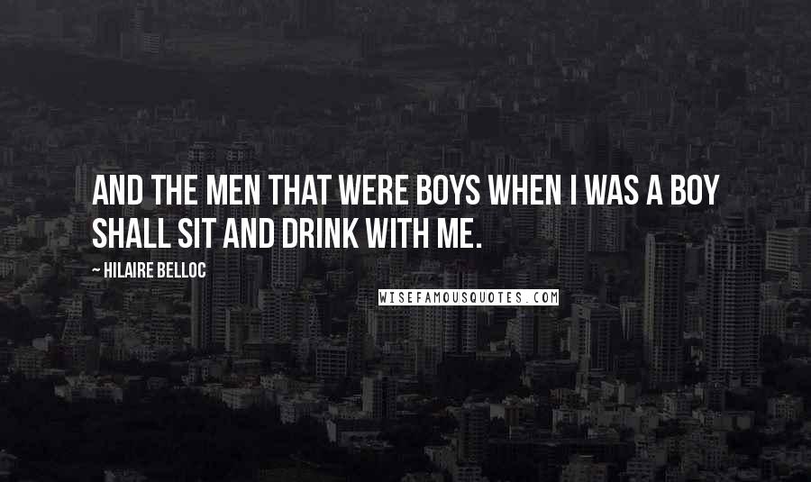 Hilaire Belloc Quotes: And the men that were boys when I was a boy Shall sit and drink with me.