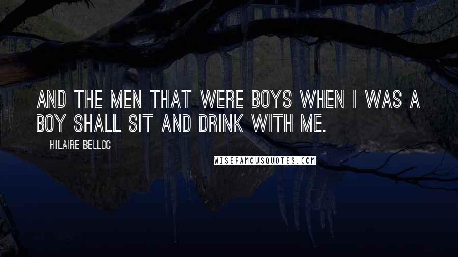 Hilaire Belloc Quotes: And the men that were boys when I was a boy Shall sit and drink with me.
