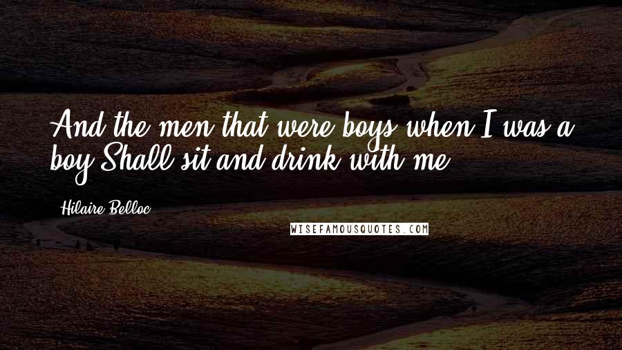 Hilaire Belloc Quotes: And the men that were boys when I was a boy Shall sit and drink with me.