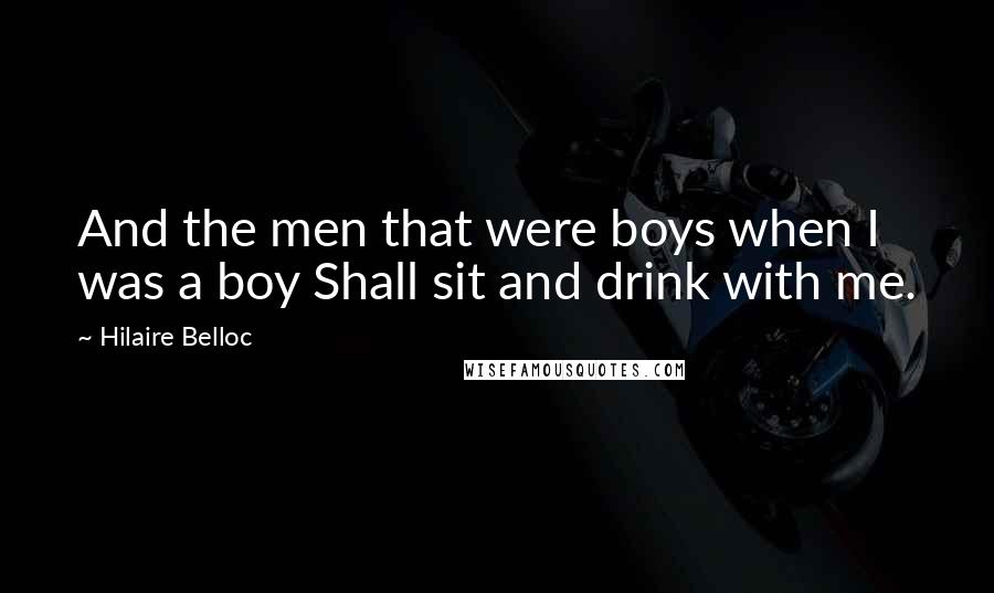 Hilaire Belloc Quotes: And the men that were boys when I was a boy Shall sit and drink with me.