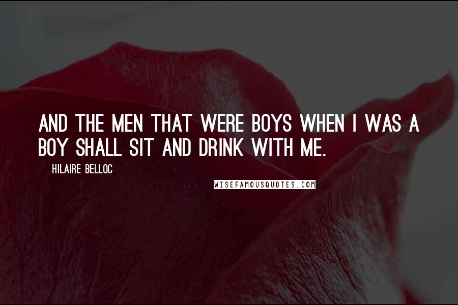 Hilaire Belloc Quotes: And the men that were boys when I was a boy Shall sit and drink with me.