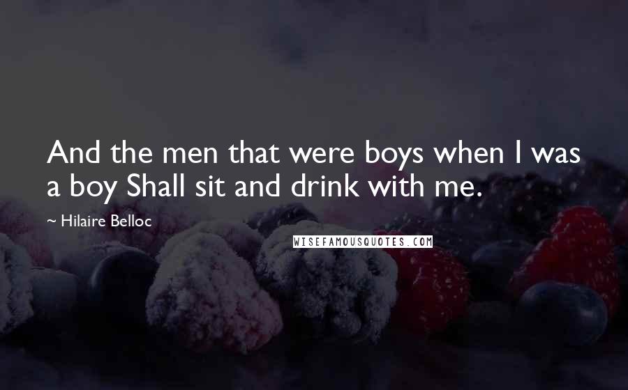 Hilaire Belloc Quotes: And the men that were boys when I was a boy Shall sit and drink with me.