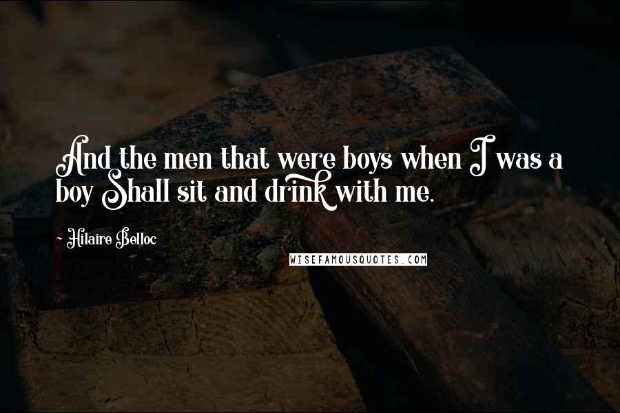 Hilaire Belloc Quotes: And the men that were boys when I was a boy Shall sit and drink with me.