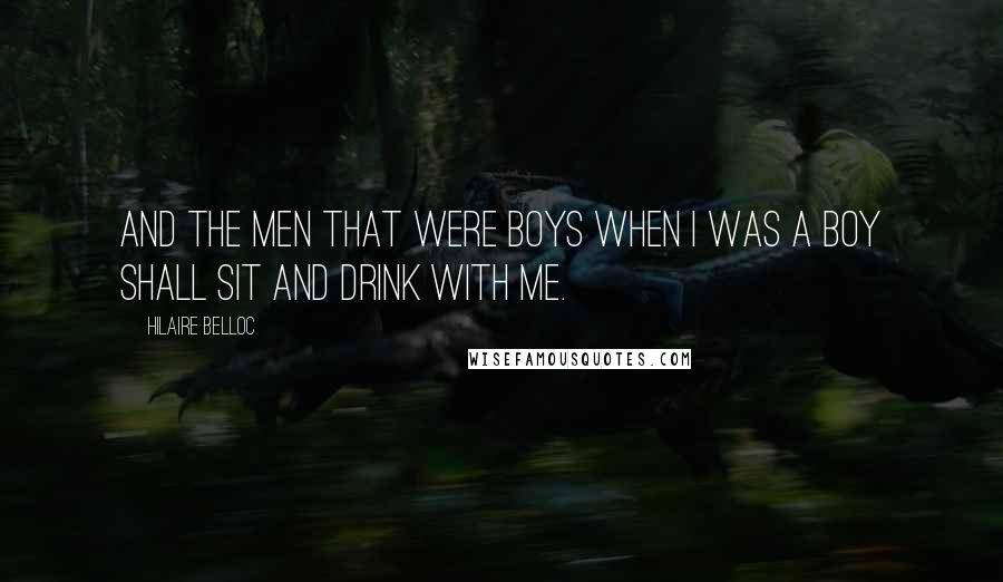 Hilaire Belloc Quotes: And the men that were boys when I was a boy Shall sit and drink with me.