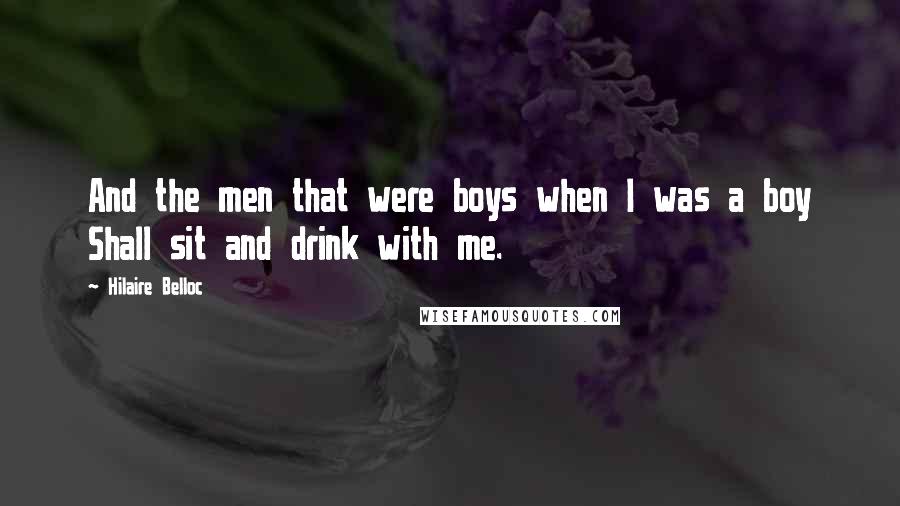 Hilaire Belloc Quotes: And the men that were boys when I was a boy Shall sit and drink with me.