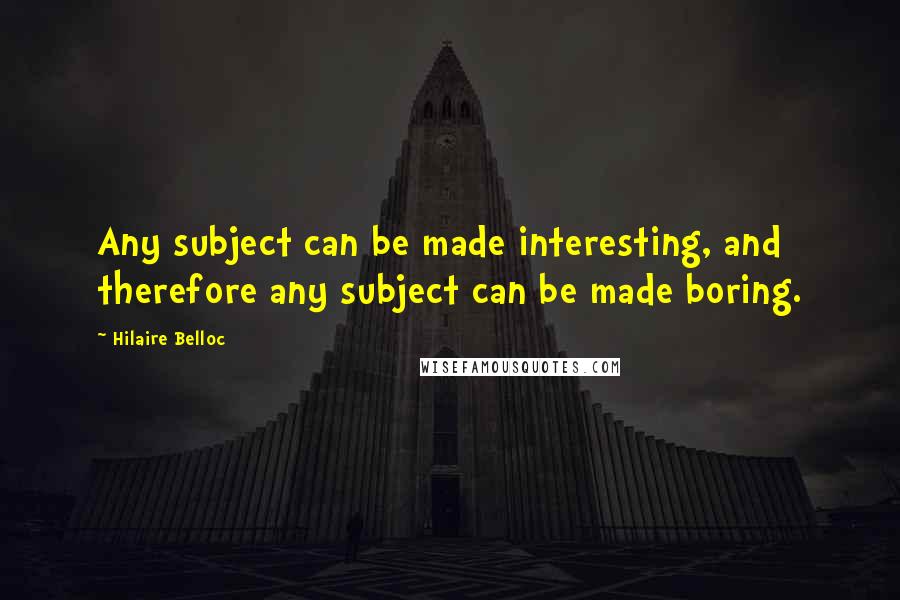 Hilaire Belloc Quotes: Any subject can be made interesting, and therefore any subject can be made boring.