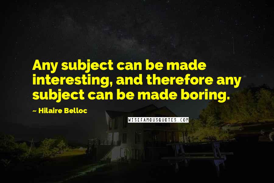 Hilaire Belloc Quotes: Any subject can be made interesting, and therefore any subject can be made boring.