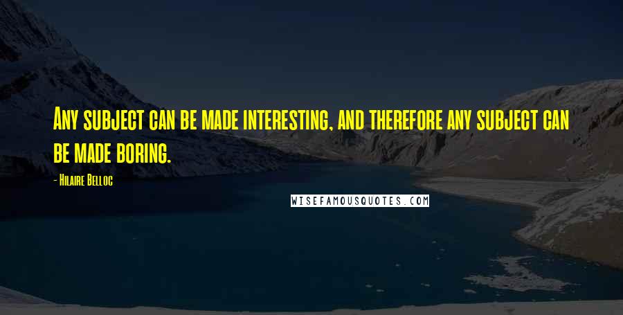 Hilaire Belloc Quotes: Any subject can be made interesting, and therefore any subject can be made boring.