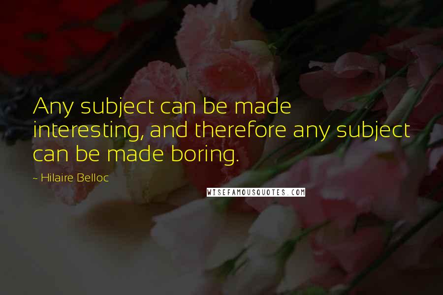 Hilaire Belloc Quotes: Any subject can be made interesting, and therefore any subject can be made boring.