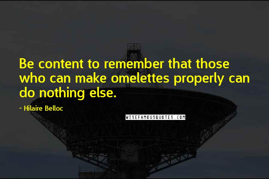 Hilaire Belloc Quotes: Be content to remember that those who can make omelettes properly can do nothing else.