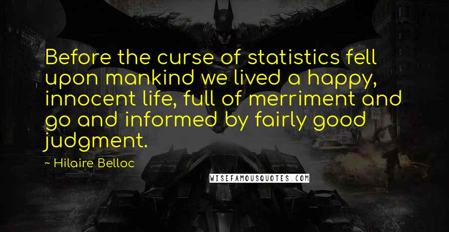 Hilaire Belloc Quotes: Before the curse of statistics fell upon mankind we lived a happy, innocent life, full of merriment and go and informed by fairly good judgment.